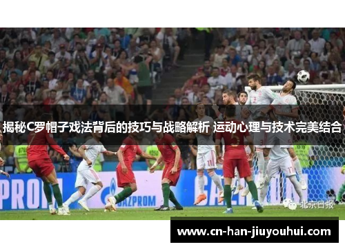 揭秘C罗帽子戏法背后的技巧与战略解析 运动心理与技术完美结合