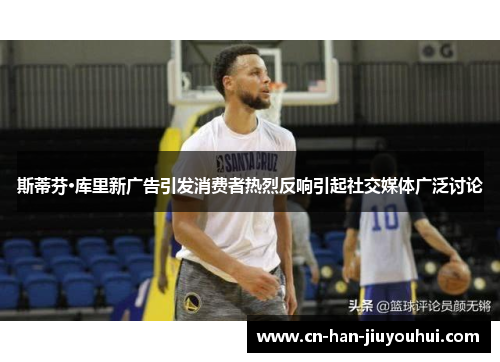 斯蒂芬·库里新广告引发消费者热烈反响引起社交媒体广泛讨论