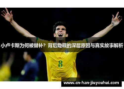 小卢卡斯为何被替补?背后隐藏的深层原因与真实故事解析 小卢卡斯为何被替补?背后隐藏的深层原因与真实故事解析