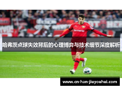 哈弗茨点球失效背后的心理博弈与技术细节深度解析 哈弗茨点球失效背后的心理博弈与技术细节深度解析