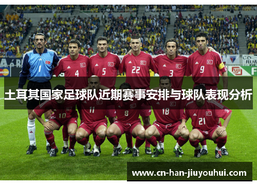 土耳其国家足球队近期赛事安排与球队表现分析 土耳其国家足球队近期赛事安排与球队表现分析