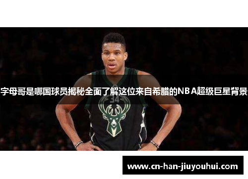 字母哥是哪国球员揭秘全面了解这位来自希腊的NBA超级巨星背景