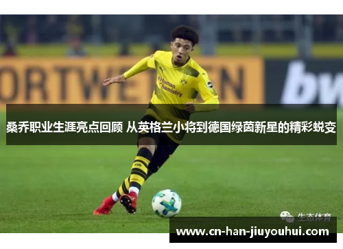 桑乔职业生涯亮点回顾 从英格兰小将到德国绿茵新星的精彩蜕变 桑乔职业生涯亮点回顾 从英格兰小将到德国绿茵新星的精彩蜕变