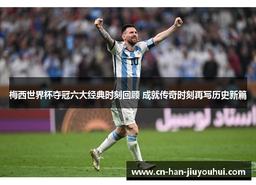 梅西世界杯夺冠六大经典时刻回顾 成就传奇时刻再写历史新篇