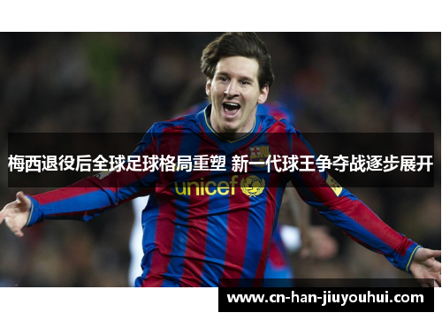 梅西退役后全球足球格局重塑 新一代球王争夺战逐步展开