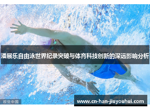 潘展乐自由泳世界纪录突破与体育科技创新的深远影响分析 潘展乐自由泳世界纪录突破与体育科技创新的深远影响分析