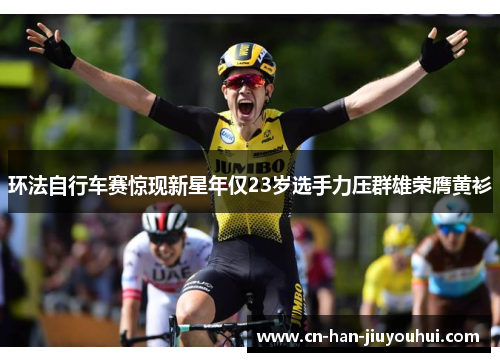 环法自行车赛惊现新星年仅23岁选手力压群雄荣膺黄衫 环法自行车赛惊现新星年仅23岁选手力压群雄荣膺黄衫
