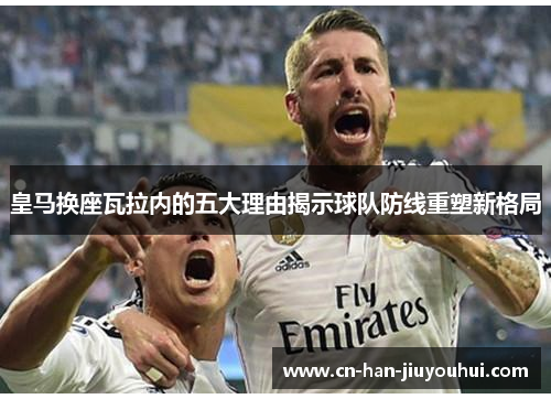 皇马换座瓦拉内的五大理由揭示球队防线重塑新格局