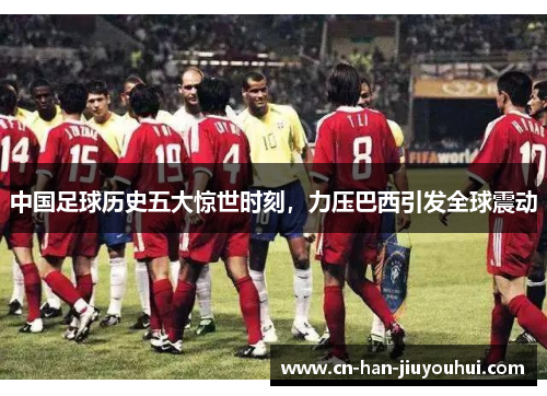 中国足球历史五大惊世时刻，力压巴西引发全球震动