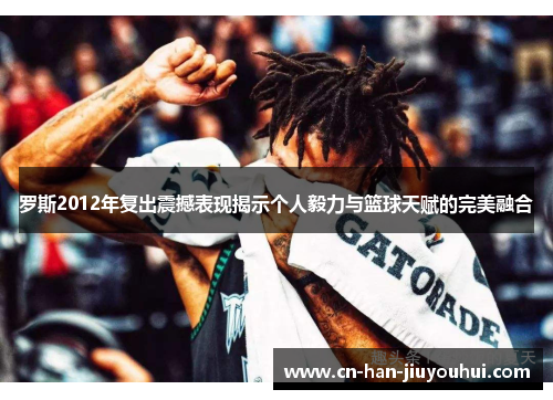 罗斯2012年复出震撼表现揭示个人毅力与篮球天赋的完美融合