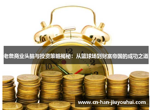 老詹商业头脑与投资策略揭秘：从篮球场到财富帝国的成功之道