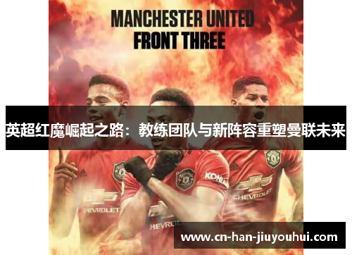 英超红魔崛起之路：教练团队与新阵容重塑曼联未来