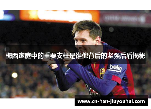 梅西家庭中的重要支柱是谁他背后的坚强后盾揭秘