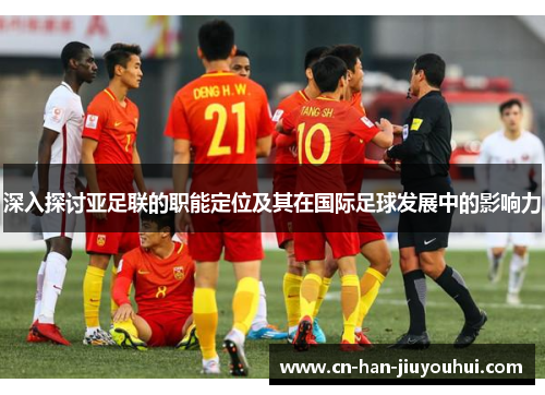 深入探讨亚足联的职能定位及其在国际足球发展中的影响力