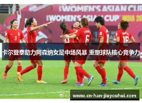 卡尔登泰助力阿森纳女足中场风暴 重塑球队核心竞争力