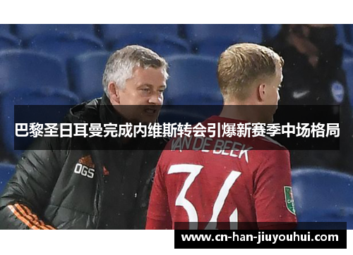 巴黎圣日耳曼完成内维斯转会引爆新赛季中场格局