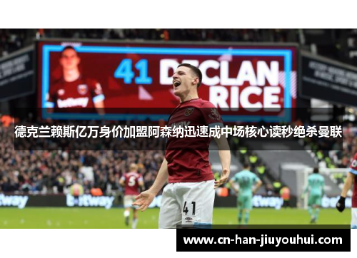 德克兰赖斯亿万身价加盟阿森纳迅速成中场核心读秒绝杀曼联