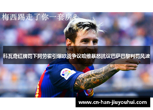 科瓦奇红牌罚下阿劳霍引爆欧战争议哈维暴怒抗议巴萨巴黎判罚风波