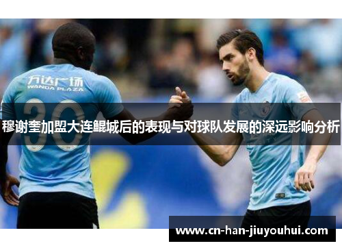 穆谢奎加盟大连鲲城后的表现与对球队发展的深远影响分析