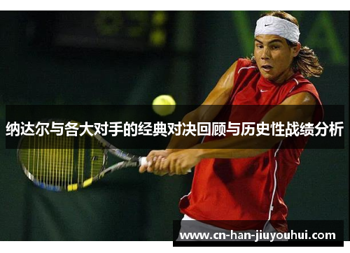 纳达尔与各大对手的经典对决回顾与历史性战绩分析