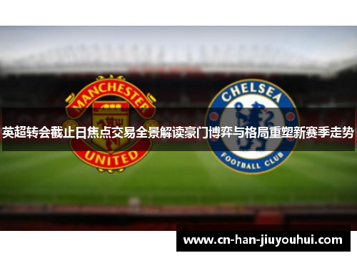 英超转会截止日焦点交易全景解读豪门博弈与格局重塑新赛季走势 英超转会截止日焦点交易全景解读豪门博弈与格局重塑新赛季走势