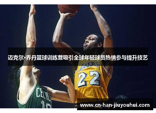 迈克尔·乔丹篮球训练营吸引全球年轻球员热情参与提升技艺 迈克尔·乔丹篮球训练营吸引全球年轻球员热情参与提升技艺