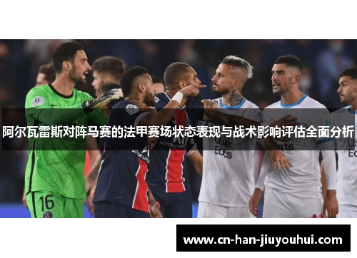 阿尔瓦雷斯对阵马赛的法甲赛场状态表现与战术影响评估全面分析